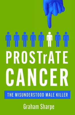 Prostrate Cancer: The Misunderstood Male Killer - Graham Sharpe