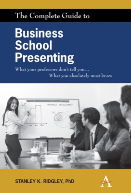 The Complete Guide to Business School Presenting: What Your Professors Don't Tell You... What You Absolutely Must Know - Stanley K. Ridgley