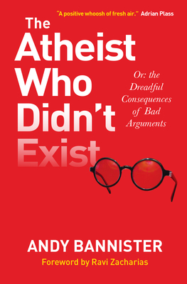 The Atheist Who Didn't Exist: Or the Dreadful Consequences of Bad Arguments - Andy Bannister