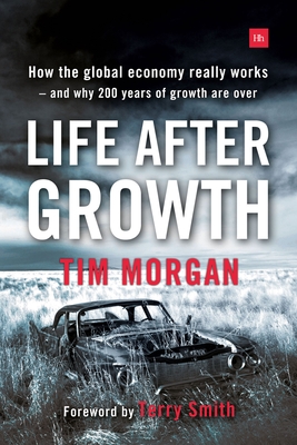 Life After Growth: How the Global Economy Really Works - And Why 200 Years of Growth Are Over - Tim Morgan