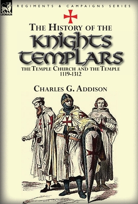 The History of the Knights Templars, the Temple Church, and the Temple, 1119-1312 - Charles G. Addison