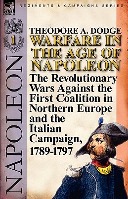 Warfare in the Age of Napoleon-Volume 1: the Revolutionary Wars Against the First Coalition in Northern Europe and the Italian Campaign, 1789-1797 - Theodore A. Dodge