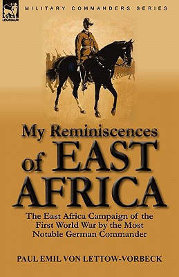 My Reminiscences of East Africa: The East Africa Campaign of the First World War by the Most Notable German Commander - Paul Emil Von Lettow-vorbeck