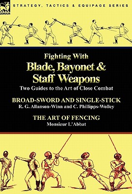 Fighting With Blade, Bayonet & Staff Weapons: Two Guides to the Art of Close Combat - R. G. Allanson-winn