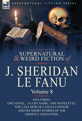 The Collected Supernatural and Weird Fiction of J. Sheridan Le Fanu: Volume 8-Including One Novel, 'a Lost Name, ' One Novelette, 'The Last Heir of CA - Joseph Sheridan Le Fanu