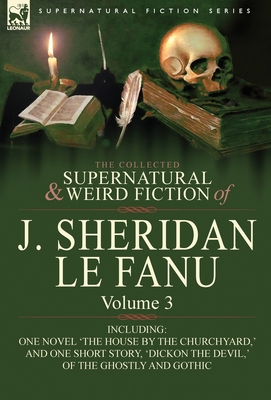 The Collected Supernatural and Weird Fiction of J. Sheridan Le Fanu: Volume 3-Including One Novel 'The House by the Churchyard, ' and One Short Story, - Joseph Sheridan Le Fanu