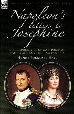 Napoleon's Letters to Josephine: Correspondence of War, Politics, Family and Love 1796-1814 - Henry Foljambe Hall