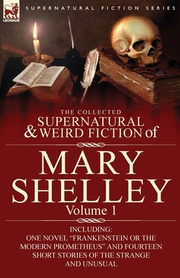 The Collected Supernatural and Weird Fiction of Mary Shelley-Volume 1: Including One Novel Frankenstein or The Modern Prometheus and Fourteen Short St - Mary Shelley
