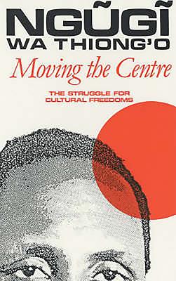 Moving the Centre: The Struggle for Cultural Freedoms - Ngugi Wa Thiong'o