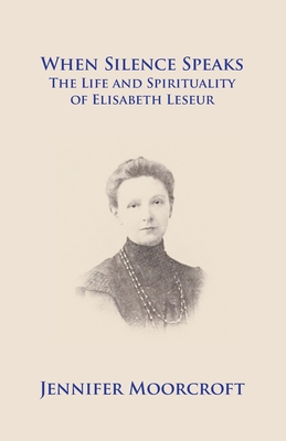 When Silence Speaks. The Life and Spirituality of Elisabeth Leseur - Jennifer Moorcroft