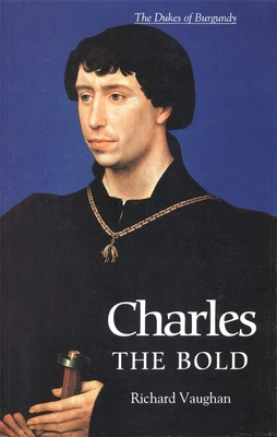 Charles the Bold: The Last Valois Duke of Burgundy - Richard Vaughan