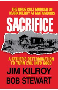 Sacrifice: The Tragic Cult Murder of Mark Kilroy in Matamoros: A Father's Determination to Turn Evil Into Good - Jim Kilroy
