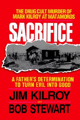 Sacrifice: The Tragic Cult Murder of Mark Kilroy in Matamoros: A Father's Determination to Turn Evil Into Good - Jim Kilroy