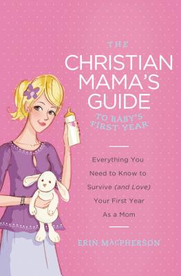 The Christian Mama's Guide to Baby's First Year: Everything You Need to Know to Survive (and Love) Your First Year as a Mom - Erin Macpherson