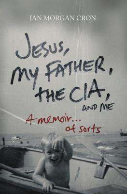 Jesus, My Father, the Cia, and Me: A Memoir. . . of Sorts - Ian Morgan Cron