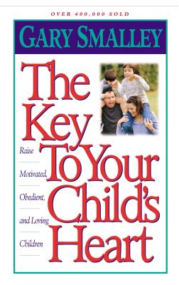 The Key to Your Child's Heart: Raise Motivated, Obedient, and Loving Children - Gary Smalley