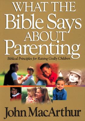 What the Bible Says about Parenting: Biblical Principle for Raising Godly Children - John F. Macarthur