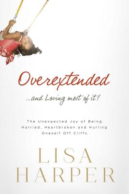 Overextended... and Loving Most of It!: The Unexpected Joy of Being Harried, Heartbroken, and Hurling Oneself Off Cliffs - Lisa Harper