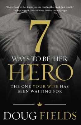 7 Ways to Be Her Hero: The One Your Wife Has Been Waiting for - Doug Fields