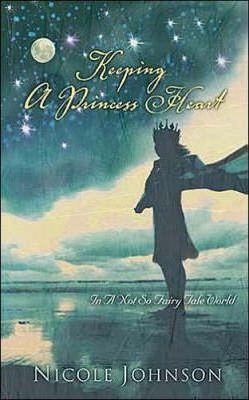 Keeping a Princess Heart: In a Not-So-Fairy-Tale World - Nicole Johnson