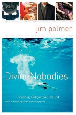 Divine Nobodies: Shedding Religion to Find God (and the Unlikely People Who Help You) - Jim Palmer