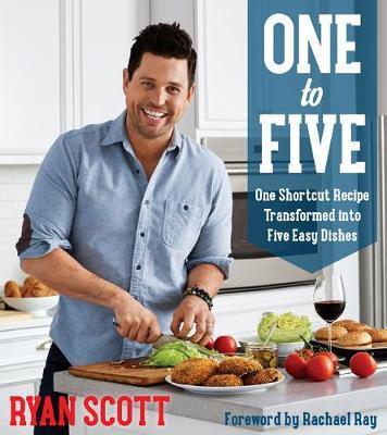 One to Five: One Shortcut Recipe Transformed Into Five Easy Dishes - Ryan Scott