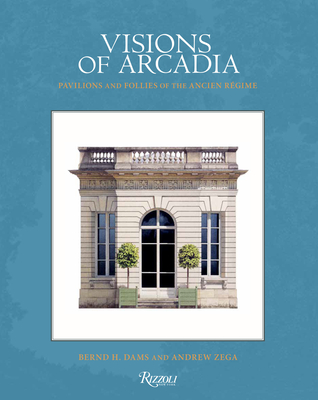 Visions of Arcadia: Pavilions and Follies of the Ancien Régime - Bernd H. Dams