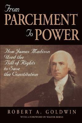 From Parchment to Power: How James Madison Used the Bill of Rights to Save the Constutition - Robert A. Goldwin