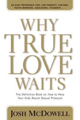 Why True Love Waits: The Definitive Book on How to Help Your Kids Resist Sexual Pressure - Josh D. Mcdowell