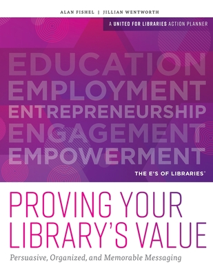 Proving Your Library's Value: Persuasive, Organized, and Memorable Messaging - Alan Fishel