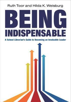 Being Indispensable: A School Librarian's Guide to Becoming an Invaluable Leader - Ruth Toor
