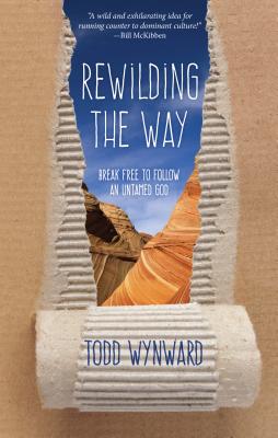 Rewilding the Way: Break Free to Follow an Untamed God - Todd Wynward