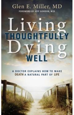 Living Thoughtfully, Dying Well: A Doctor Explains How to Make Death a Natural Part of Life - Glen Miller