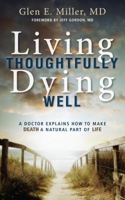 Living Thoughtfully, Dying Well: A Doctor Explains How to Make Death a Natural Part of Life - Glen Miller