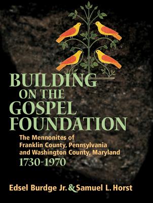 Building on the Gospel Foundation: The Mennonites of Franklin County, Pennsylvania and Washington County, Maryland - Edsel Burdge Jr