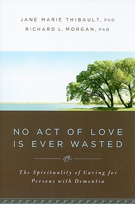 No Act of Love Is Ever Wasted: The Spirituality of Caring for Persons with Dementia - Jane Marie Thibault