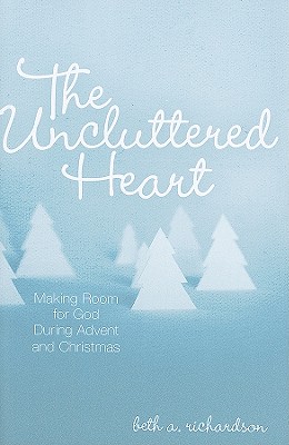 The Uncluttered Heart: Making Room for God During Advent and Christmas - Beth A. Richardson