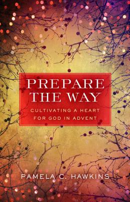 Prepare the Way: Cultivating a Heart for God in Advent - Pamela C. Hawkins