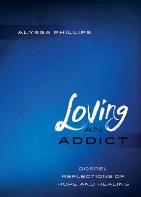 Loving An Addict: Gospel Reflections of Hope and Healing - Alyssa Phillips