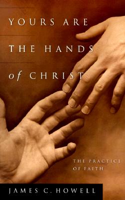 Yours Are the Hands of Christ: The Practice of Faith - James C. Howell