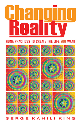 Changing Reality: Huna Practices to Create the Life You Want - Serge Kahili King