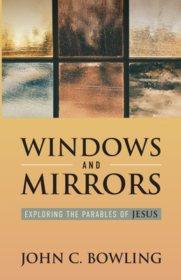 Windows and Mirrors: Exploring the Parables of Jesus - John C. Bowling