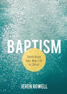 Baptism: Celebrating Your New Life in Christ - Jeren Rowell