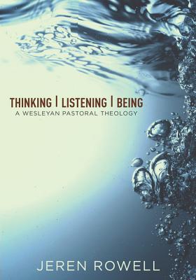 Thinking, Listening, Being: A Wesleyan Pastoral Theology - Jeren Rowell