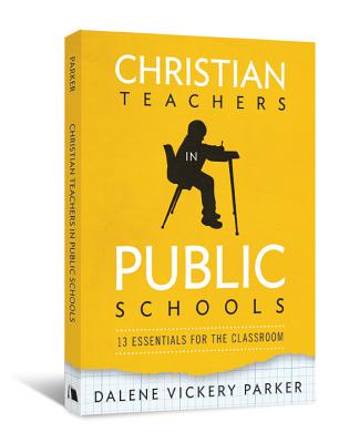 Christian Teachers in Public Schools: 13 Essentials for the Classroom - Dalene Vickery Parker