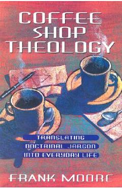 Coperta cărții 'Coffee Shop Theology: Translating Doctrinal Jargon Into Everyday Life - Frank Moore'