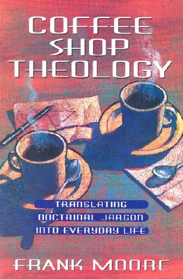 Coffee Shop Theology: Translating Doctrinal Jargon Into Everyday Life - Frank Moore