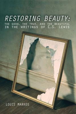 Restoring Beauty: The Good, the True, and the Beautiful in the Writings of C.S. Lewis - Louis Markos