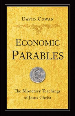 Economic Parables: The Monetary Teachings of Jesus Christ - David Cowan