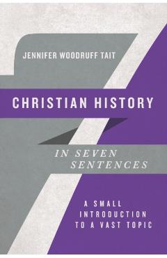 Christian History in Seven Sentences: A Small Introduction to a Vast Topic - Jennifer Woodruff Tait